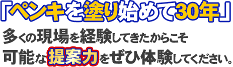 「ペンキを塗り始めて30年」多くの現場を経験してきたからこそ可能な提案力をぜひ体験してください。